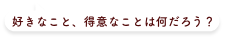 好きなこと、得意なことは何だろう？