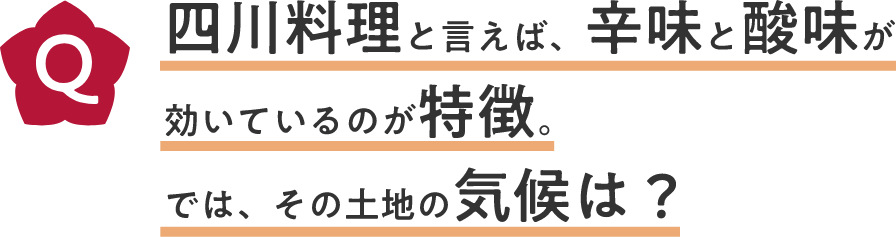四川料理と言えば、辛味と酸味が効いているのが特徴。では、その土地の気候は？