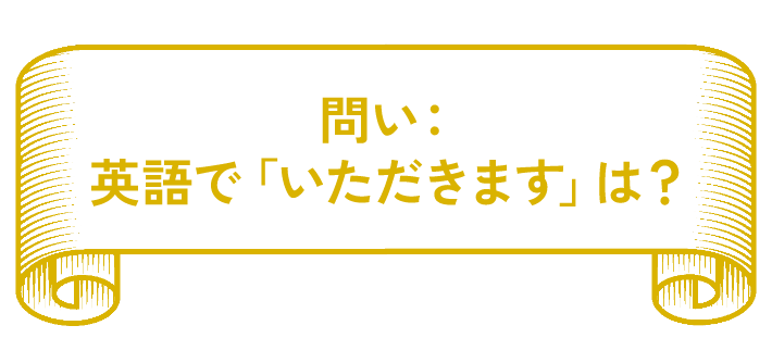 問い：英語で「いただきます」は？