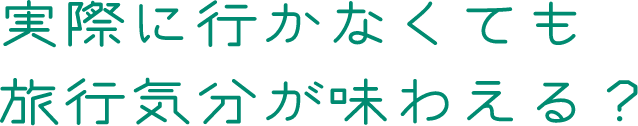 実際に行かなくても旅行気分が味わえる？