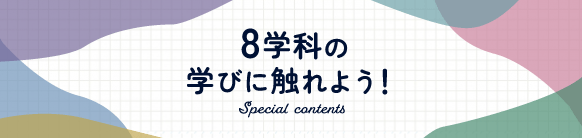 8学科の学びに触れよう！